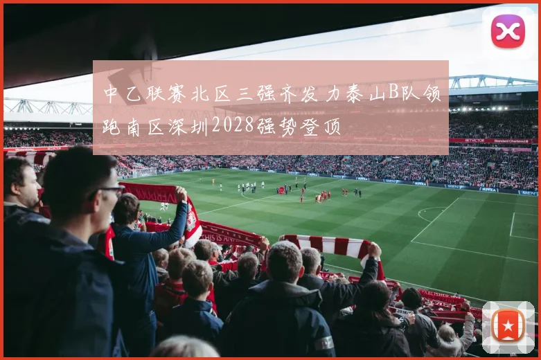 中乙联赛北区三强齐发力泰山B队领跑南区深圳2028强势登顶