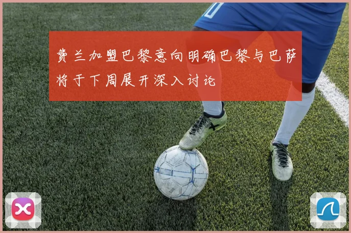 费兰加盟巴黎意向明确巴黎与巴萨将于下周展开深入讨论